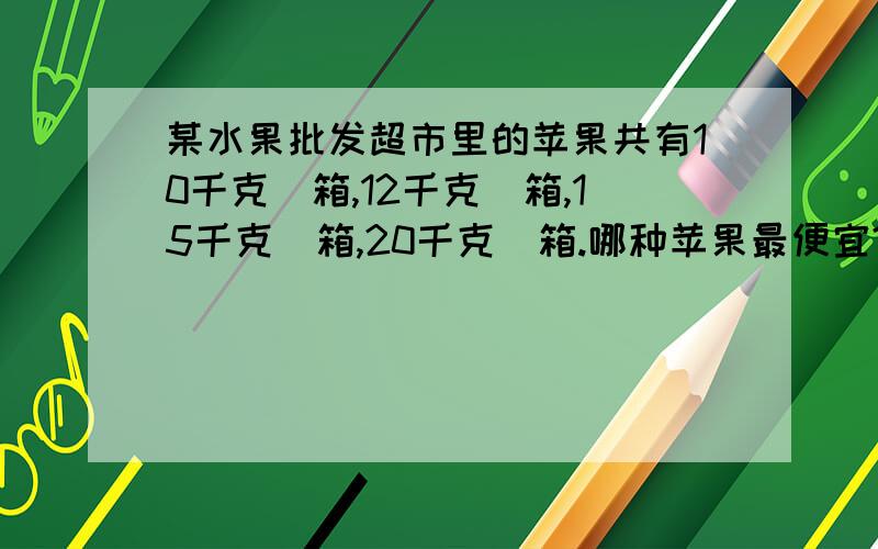 某水果批发超市里的苹果共有10千克|箱,12千克|箱,15千克|箱,20千克|箱.哪种苹果最便宜?怎么这就是原题，我也觉得差个条件，所以上来求救啦！