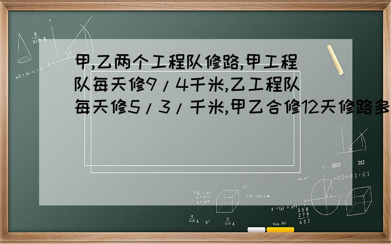 甲,乙两个工程队修路,甲工程队每天修9/4千米,乙工程队每天修5/3/千米,甲乙合修12天修路多少千米?