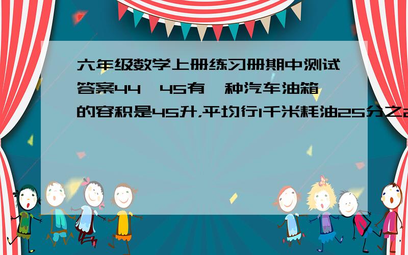 六年级数学上册练习册期中测试答案44、45有一种汽车油箱的容积是45升，平均行1千米耗油25分之2升。这辆车加满油后要行驶600千米，中途要不要加油