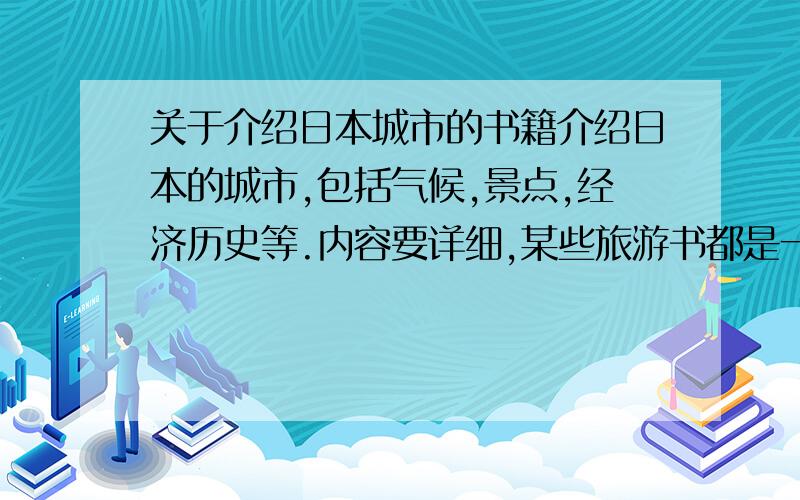 关于介绍日本城市的书籍介绍日本的城市,包括气候,景点,经济历史等.内容要详细,某些旅游书都是一笔带过的.例如气候方面会介绍大阪什么时候会下雪一类的