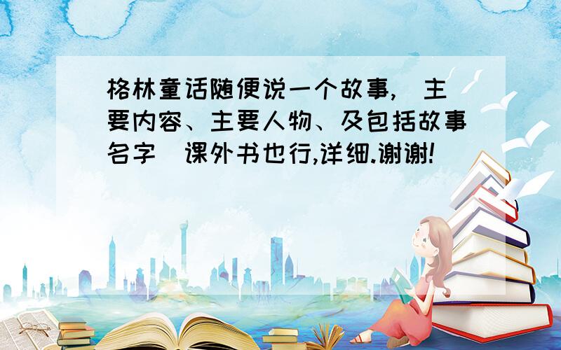 格林童话随便说一个故事,（主要内容、主要人物、及包括故事名字）课外书也行,详细.谢谢!