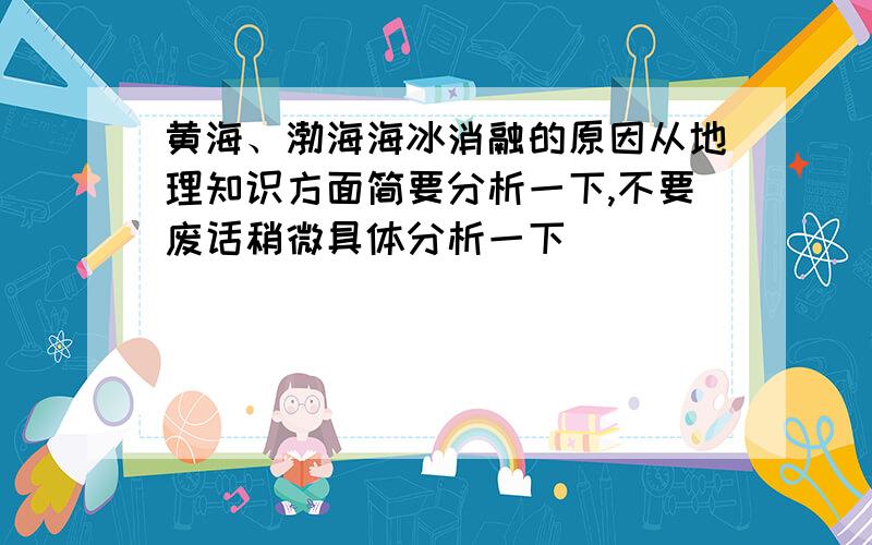 黄海、渤海海冰消融的原因从地理知识方面简要分析一下,不要废话稍微具体分析一下