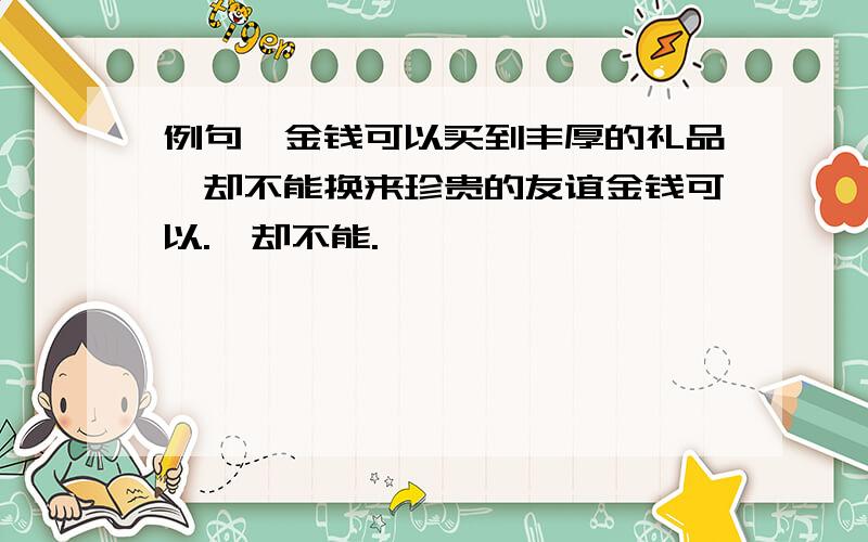 例句,金钱可以买到丰厚的礼品,却不能换来珍贵的友谊金钱可以.,却不能.