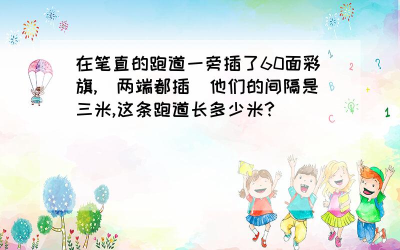 在笔直的跑道一旁插了60面彩旗,（两端都插）他们的间隔是三米,这条跑道长多少米?