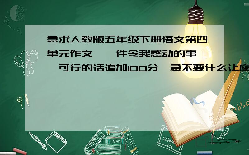 急求人教版五年级下册语文第四单元作文《一件令我感动的事》,可行的话追加100分,急不要什么让座啊，什么的，还有，要是自己亲身经历的（说白了，就是故事里面也有自己），好像我在