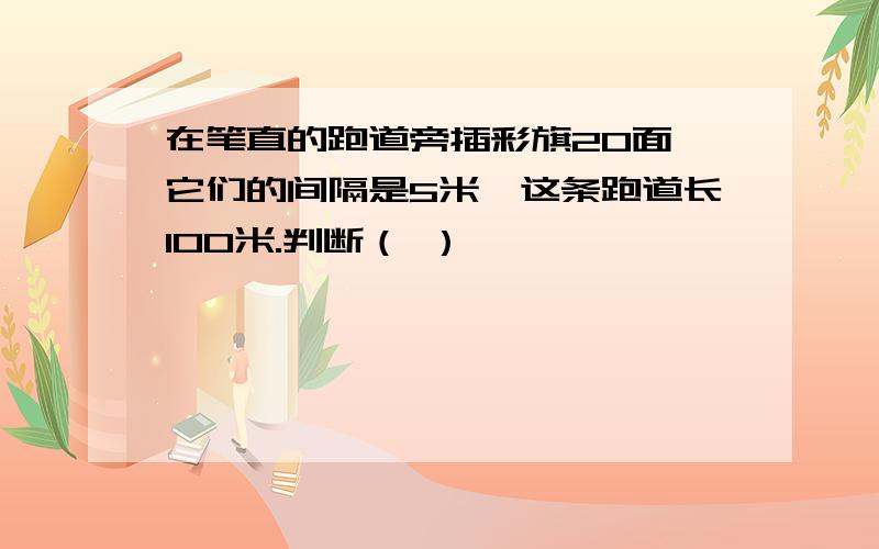 在笔直的跑道旁插彩旗20面,它们的间隔是5米,这条跑道长100米.判断（ ）