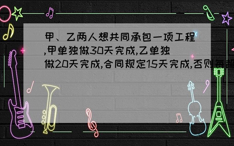 甲、乙两人想共同承包一项工程,甲单独做30天完成,乙单独做20天完成,合同规定15天完成,否则每超过1天罚1000元,甲、乙两人经商量最后签了该合同.（1）正常情况下,甲、乙两人能否履行该合同