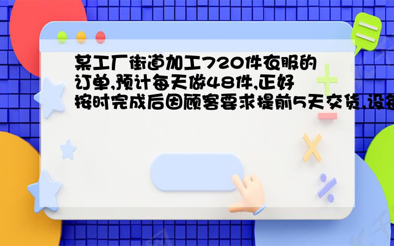 某工厂街道加工720件衣服的订单,预计每天做48件,正好按时完成后因顾客要求提前5天交货,设每天应做x件,则x满足的方程为?