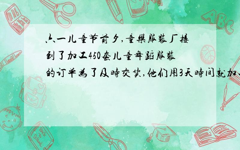 六一儿童节前夕,童乐服装厂接到了加工450套儿童舞蹈服装的订单为了及时交货,他们用3天时间就加工了270套,照这样计算,加工完剩下的服装,还需几天完成?（用比例解）