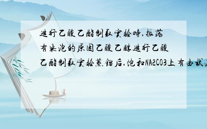 进行乙酸乙酯制取实验时,振荡有气泡的原因乙酸乙醇进行乙酸乙酯制取实验蒸馏后,饱和NA2CO3上有由状液体,振荡有气泡产生,原因是什么,