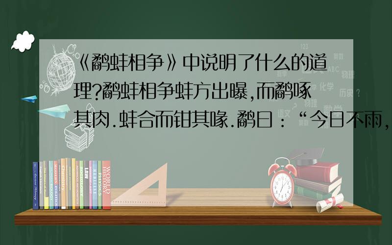 《鹬蚌相争》中说明了什么的道理?鹬蚌相争蚌方出曝,而鹬啄其肉.蚌合而钳其喙.鹬曰：“今日不雨,明日不雨,即有死蚌.” 蚌亦谓鹬曰：“今日不出,明日不出,即有死鹬.” 两者不肯相舍,渔者