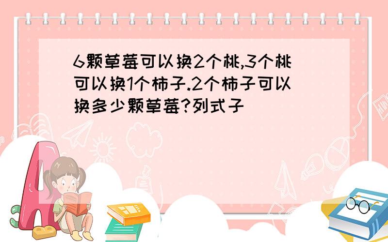 6颗草莓可以换2个桃,3个桃可以换1个柿子.2个柿子可以换多少颗草莓?列式子