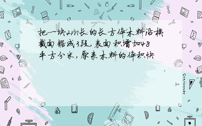 把一块2m长的长方体木料沿横截面锯成3段,表面积增加48平方分米,原来木料的体积快