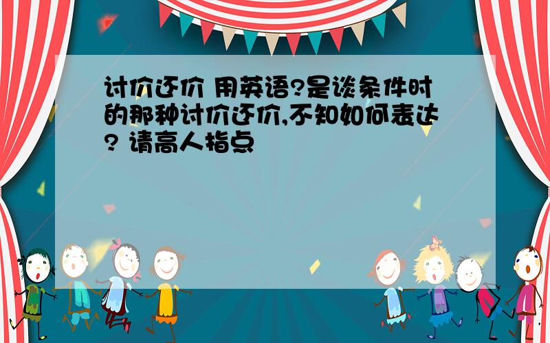 讨价还价 用英语?是谈条件时的那种讨价还价,不知如何表达? 请高人指点