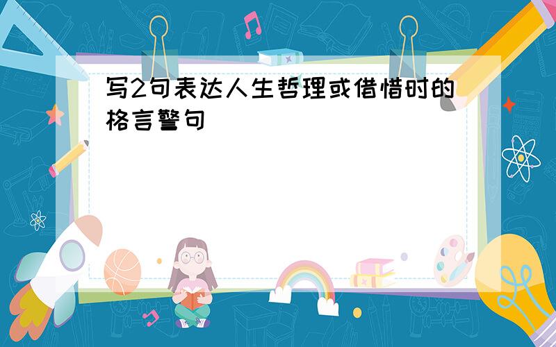 写2句表达人生哲理或借惜时的格言警句