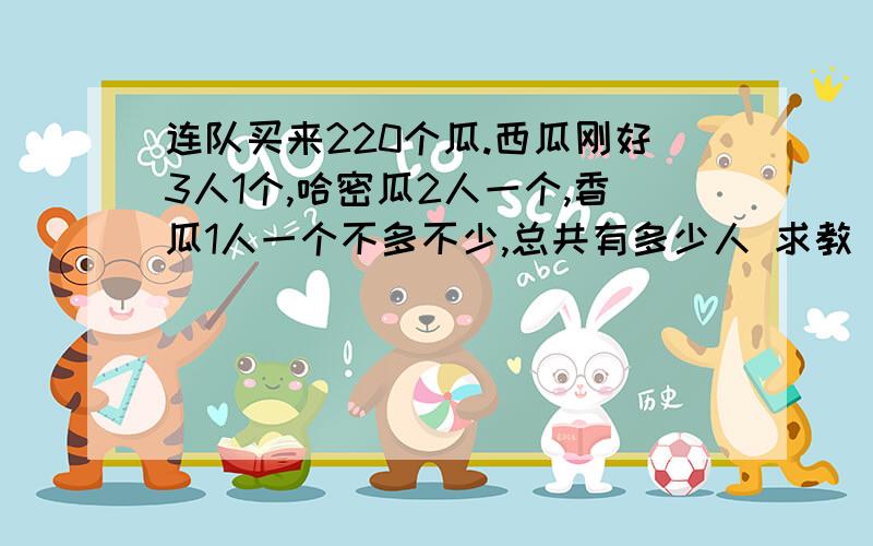 连队买来220个瓜.西瓜刚好3人1个,哈密瓜2人一个,香瓜1人一个不多不少,总共有多少人 求教