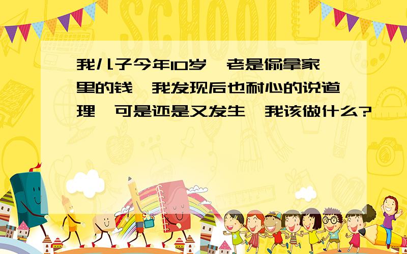 我儿子今年10岁,老是偷拿家里的钱,我发现后也耐心的说道理,可是还是又发生,我该做什么?