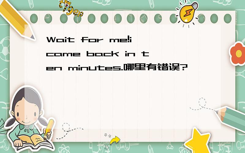 Wait for me!i came back in ten minutes.哪里有错误?