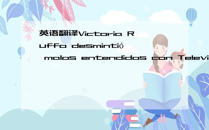 英语翻译Victoria Ruffo desmintió malos entendidos con Televisa martes,02 de octubre de 2007 La actriz Victoria Ruffo,que se irá a radicar a Colombia algunos meses para realizar una telenovela con Telemundo,se aló que su relación con Televisa