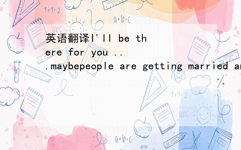 英语翻译I'll be there for you ...maybepeople are getting married and having children later than ever.But if they can afford it,they don't want to stay with their parents.After all,you can't choose your family,but you can choose your friends.So is