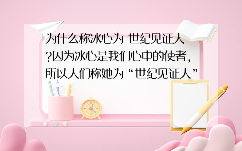 为什么称冰心为 世纪见证人 ?因为冰心是我们心中的使者,所以人们称她为“世纪见证人”