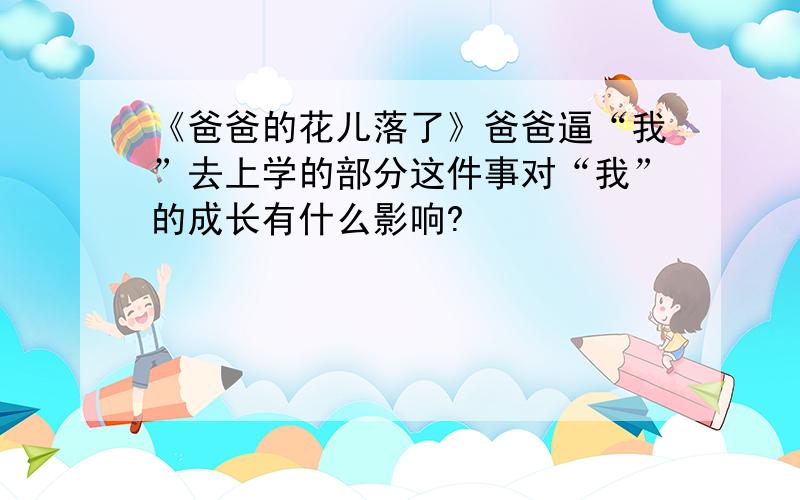 《爸爸的花儿落了》爸爸逼“我”去上学的部分这件事对“我”的成长有什么影响?