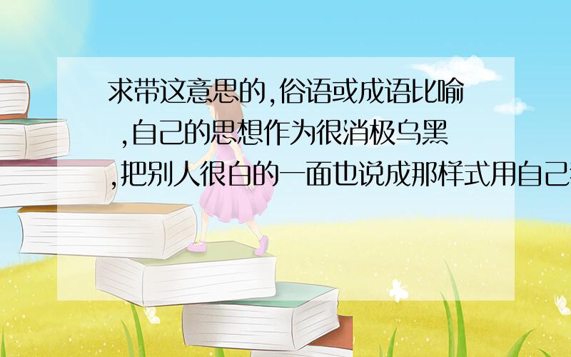 求带这意思的,俗语或成语比喻 ,自己的思想作为很消极乌黑,把别人很白的一面也说成那样式用自己狭窄的心把别人的一片好心也想成怀疑是坏事?狗眼看人低 还有没有别的?