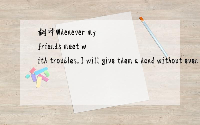 翻译Whenever my friends meet with troubles,I will give them a hand without even a moment's thought.