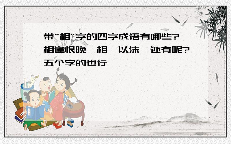 带“相”字的四字成语有哪些?相逢恨晚、相濡以沫,还有呢?五个字的也行