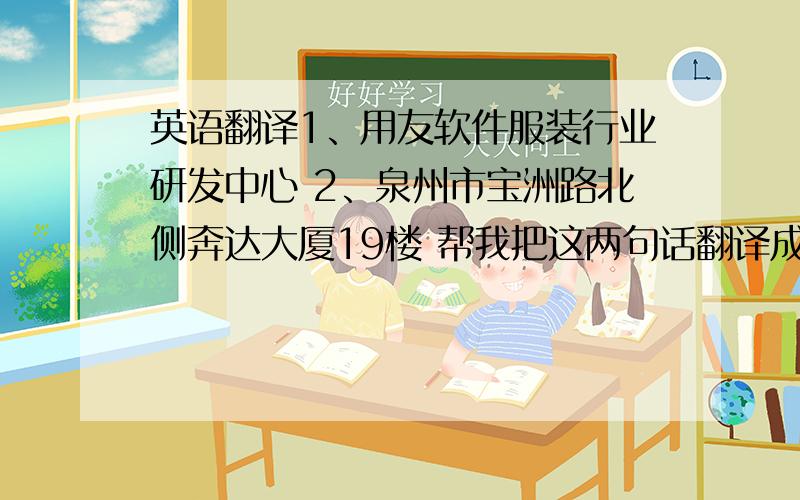 英语翻译1、用友软件服装行业研发中心 2、泉州市宝洲路北侧奔达大厦19楼 帮我把这两句话翻译成英文 要印在名片上的回答后2小时内给分,好的话再加分.