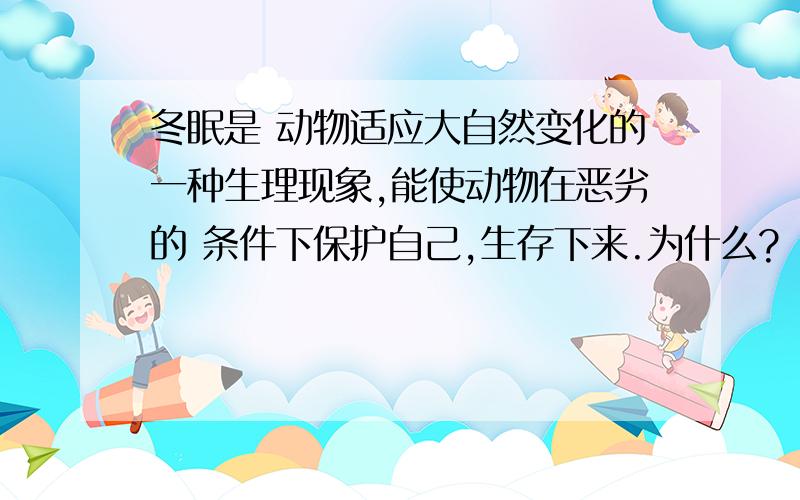 冬眠是 动物适应大自然变化的一种生理现象,能使动物在恶劣的 条件下保护自己,生存下来.为什么?