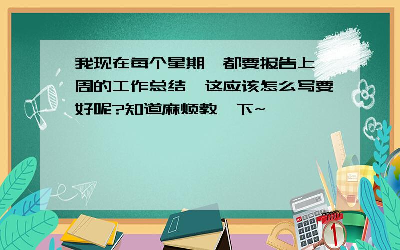 我现在每个星期一都要报告上一周的工作总结,这应该怎么写要好呢?知道麻烦教一下~