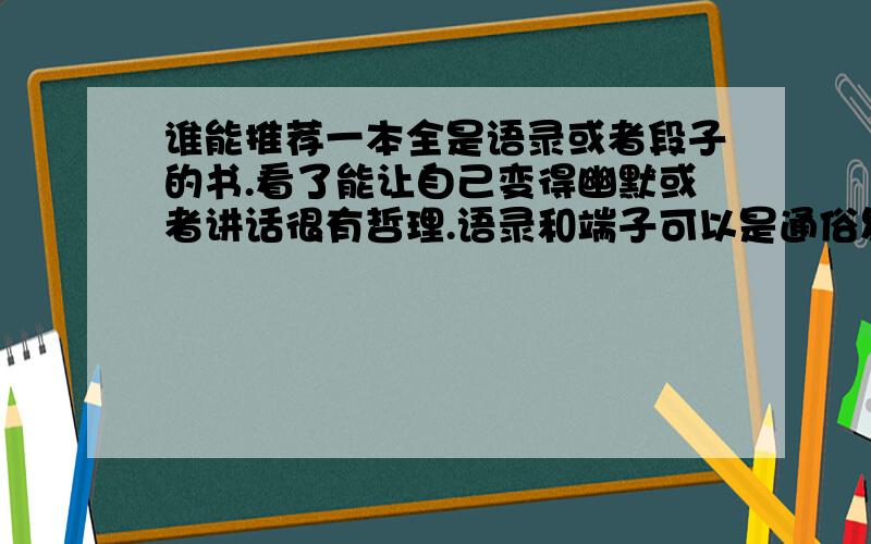 谁能推荐一本全是语录或者段子的书.看了能让自己变得幽默或者讲话很有哲理.语录和端子可以是通俗易懂的哲理,也可以是那种一句话幽默.