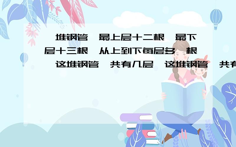 一堆钢管,最上层十二根,最下层十三根,从上到下每层多一根,这堆钢管一共有几层,这堆钢管一共有几根