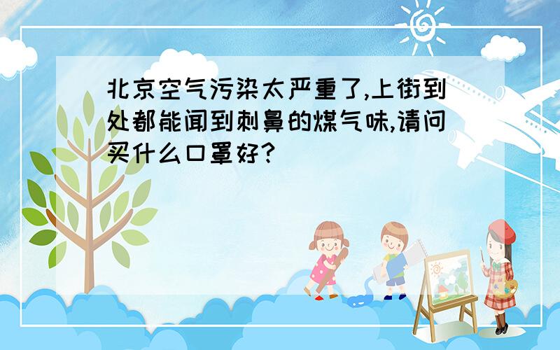 北京空气污染太严重了,上街到处都能闻到刺鼻的煤气味,请问买什么口罩好?