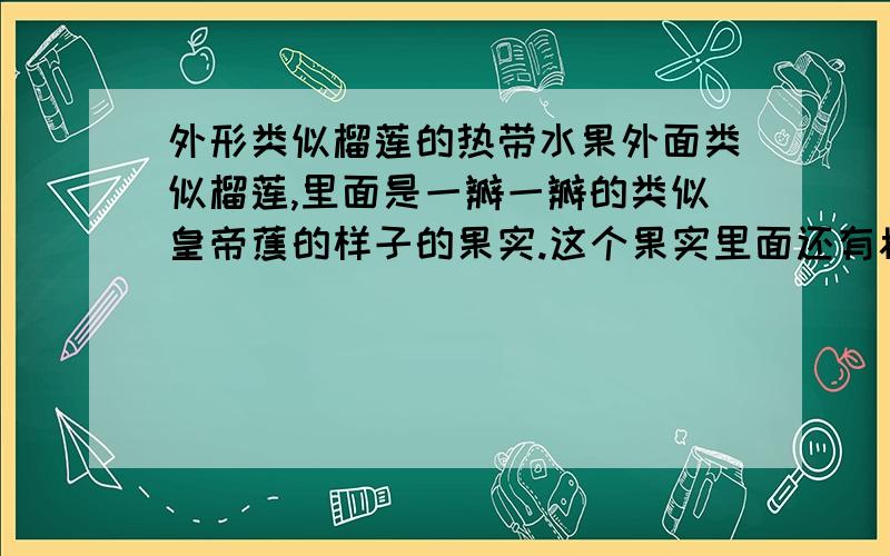 外形类似榴莲的热带水果外面类似榴莲,里面是一瓣一瓣的类似皇帝蕉的样子的果实.这个果实里面还有核,整根大拇指那么大的.这是什么啊?