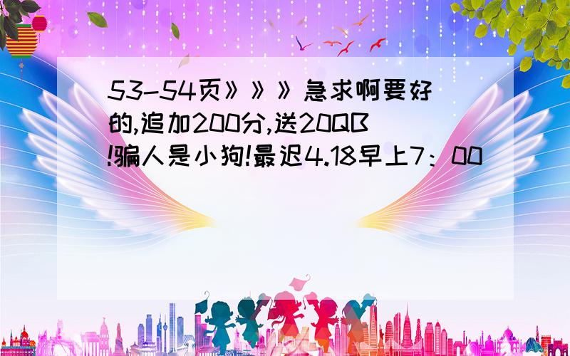 53-54页》》》急求啊要好的,追加200分,送20QB!骗人是小狗!最迟4.18早上7：00