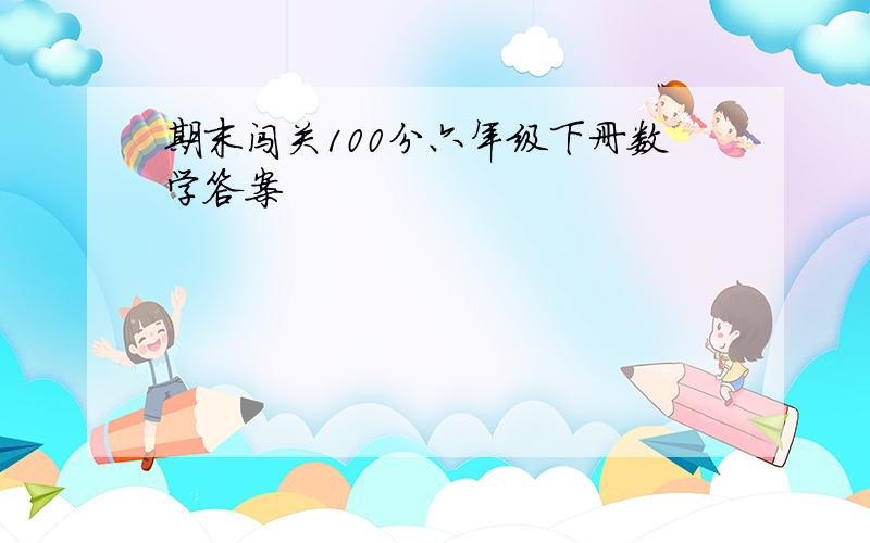 期末闯关100分六年级下册数学答案