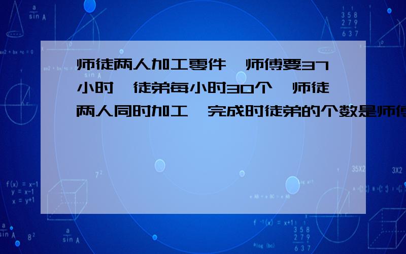 师徒两人加工零件,师傅要37小时,徒弟每小时30个,师徒两人同时加工,完成时徒弟的个数是师傅的九分之五这批零件有几个