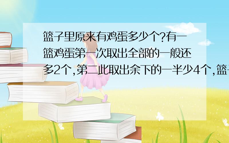 篮子里原来有鸡蛋多少个?有一篮鸡蛋第一次取出全部的一般还多2个,第二此取出余下的一半少4个,篮子里现在还有20个,篮子里原来是鸡蛋多少个?