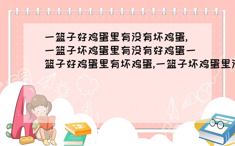 一篮子好鸡蛋里有没有坏鸡蛋,一篮子坏鸡蛋里有没有好鸡蛋一篮子好鸡蛋里有坏鸡蛋,一篮子坏鸡蛋里没有好鸡蛋.是不是的.