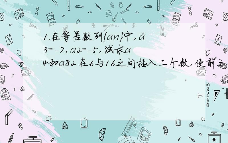 1.在等差数列{an}中,a3=-7,a2=-5,试求a4和a82.在6与16之间插入二个数,使前三个数成等差数列,后三个数成等比数列,求这两个数