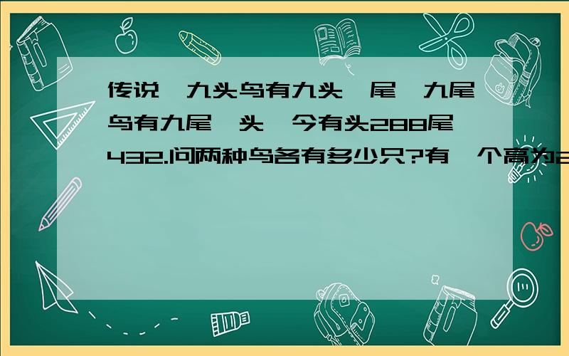 传说,九头鸟有九头一尾,九尾鸟有九尾一头,今有头288尾432.问两种鸟各有多少只?有一个高为20厘米、容积为500毫升的圆柱体容器,里面注满了水.先把一根长25厘米的方钢,垂直放入并直立在容器