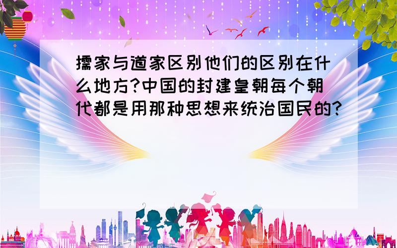 儒家与道家区别他们的区别在什么地方?中国的封建皇朝每个朝代都是用那种思想来统治国民的?