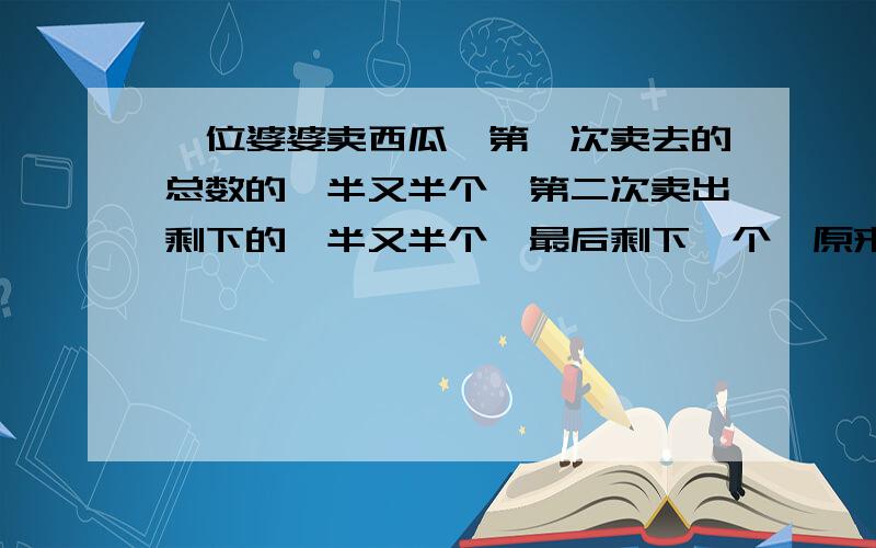 一位婆婆卖西瓜,第一次卖去的总数的一半又半个,第二次卖出剩下的一半又半个,最后剩下一个,原来有几个?写出原因啊~