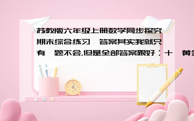 苏教版六年级上册数学同步探究期末综合练习一答案其实我就只有一题不会，但是全部答案跟好：十一黄金周期间商场搞促销，一台彩电降价百分之二十五，现价相当于原价的（ ）%