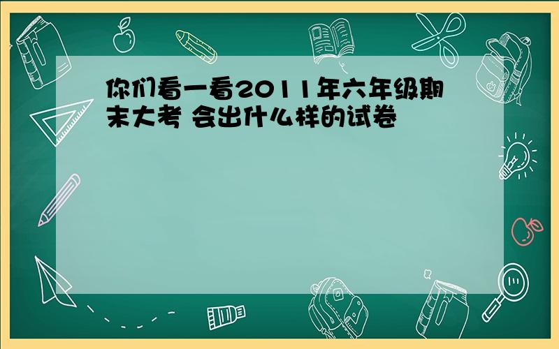 你们看一看2011年六年级期末大考 会出什么样的试卷