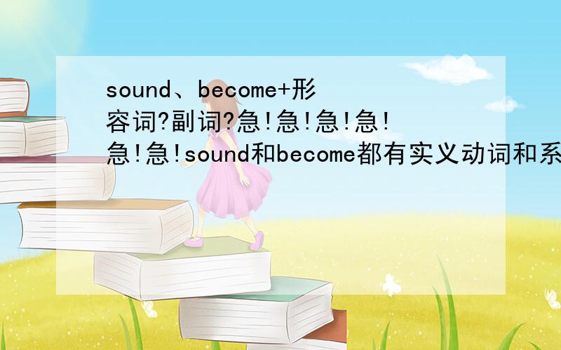 sound、become+形容词?副词?急!急!急!急!急!急!sound和become都有实义动词和系动词的词性,副词和形容词也可以修饰它们,那么是不是sound/become+good=sound/become+well?为什么?谁能详细点解决我的问题?