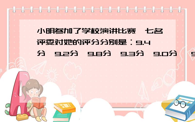 小明参加了学校演讲比赛,七名评委对她的评分分别是：9.4分、9.2分、9.8分、9.3分、9.0分、 9.7分、9.4分按照评分规则,去掉一个最高分和一个最低分再算平均分,小明最后得了多少分