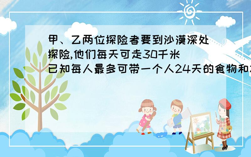 甲、乙两位探险者要到沙漠深处探险,他们每天可走30千米．已知每人最多可带一个人24天的食物和水,如果允许将部分食物存放在途中,那么其中一个人最多可走入沙漠